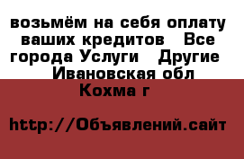 возьмём на себя оплату ваших кредитов - Все города Услуги » Другие   . Ивановская обл.,Кохма г.